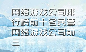 网络游戏公司排行榜前十名民营网络游戏公司前三