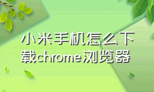 小米手机怎么下载chrome浏览器（小米手机下载谷歌浏览器步骤）