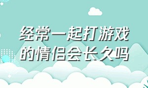 经常一起打游戏的情侣会长久吗