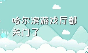 哈尔滨游戏厅都关门了