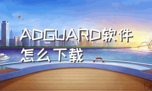 ADGUARD软件怎么下载（Samsung 软件怎么下载）