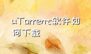 uTorrent软件如何下载（utorrent怎么下载软件）