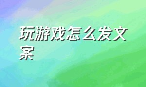 玩游戏怎么发文案（玩游戏是唯一爱好的文案）