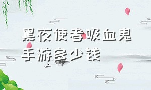 黑夜使者吸血鬼手游多少钱