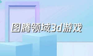 图腾领域3d游戏（图腾领域有游戏了吗）