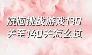 烧脑挑战游戏130关至140关怎么过