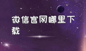 微信官网哪里下载（微信官方最新版本在哪里下载）