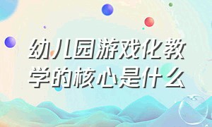 幼儿园游戏化教学的核心是什么