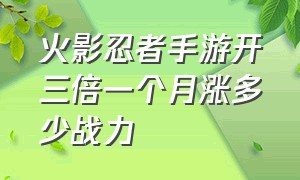 火影忍者手游开三倍一个月涨多少战力