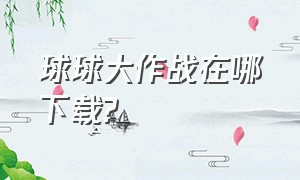 球球大作战在哪下载?