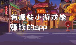 有哪些小游戏能赚钱的app（小游戏赚钱app排行榜前十名）