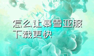 怎么让暴雪亚服下载更快