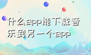 什么app能下载音乐到另一个app