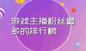 游戏主播粉丝最多的排行榜