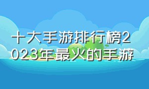 十大手游排行榜2023年最火的手游