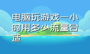 电脑玩游戏一小时用多少流量合适（电脑打游戏一个月用多少兆流量）