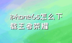 iphone6s怎么下载王者荣耀