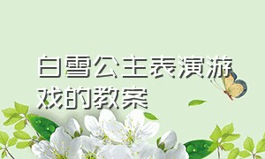 白雪公主表演游戏的教案