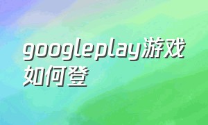 googleplay游戏如何登（googleplay游戏安装）