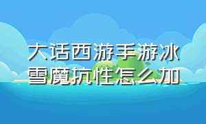 大话西游手游冰雪魔抗性怎么加