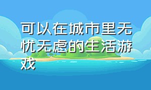 可以在城市里无忧无虑的生活游戏