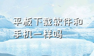 平板下载软件和手机一样吗（平板下载软件和台式电脑一样吗）