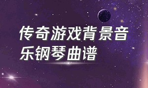 传奇游戏背景音乐钢琴曲谱（传奇游戏开头钢琴曲是什么）