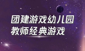 团建游戏幼儿园教师经典游戏