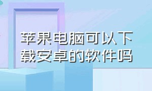 苹果电脑可以下载安卓的软件吗