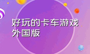 好玩的卡车游戏外国版（最新版本超好玩的卡车游戏）