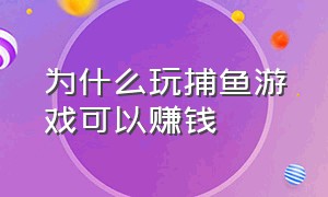 为什么玩捕鱼游戏可以赚钱