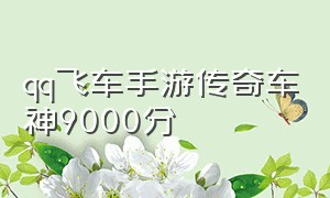 qq飞车手游传奇车神9000分