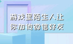 游戏里陌生人让你加他微信好友