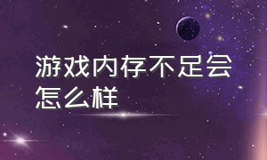 游戏内存不足会怎么样（游戏内存不足是什么意思）