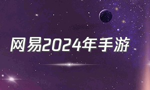 网易2024年手游（网易2024年新出手游名单）