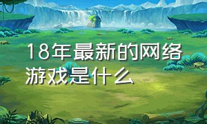 18年最新的网络游戏是什么