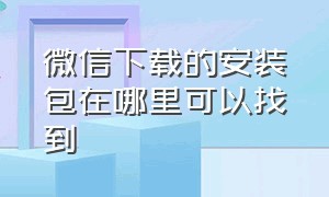 微信下载的安装包在哪里可以找到