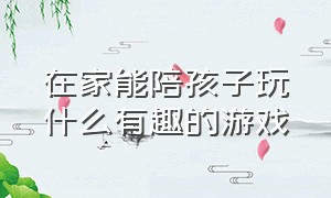 在家能陪孩子玩什么有趣的游戏