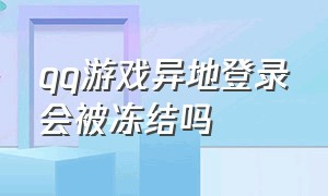 qq游戏异地登录会被冻结吗（qq游戏异地登录冻结怎么解决）