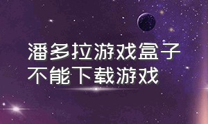 潘多拉游戏盒子不能下载游戏