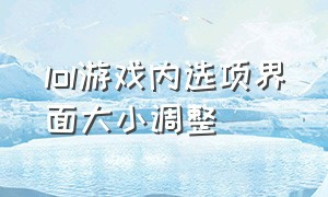 lol游戏内选项界面大小调整（lol游戏界面太小怎么设置变大一点）