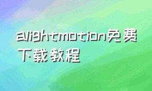 alightmotion免费下载教程（alightmotion下载中文）