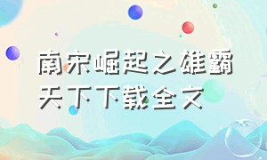 南宋崛起之雄霸天下下载全文（重生之南宋雄起txt全集下载）