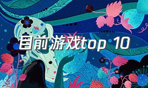 目前游戏top 10（目前游戏机哪个好）