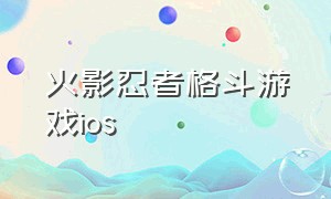火影忍者格斗游戏ios（火影忍者格斗游戏下载安装）
