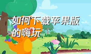 如何下载苹果版的嗨玩（嗨玩app老版本怎么下载）