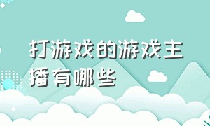 打游戏的游戏主播有哪些（游戏主播能播什么游戏）