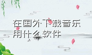 在国外下载音乐用什么软件