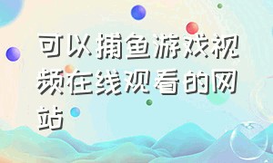 可以捕鱼游戏视频在线观看的网站