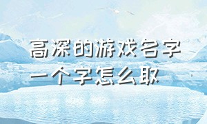 高深的游戏名字一个字怎么取